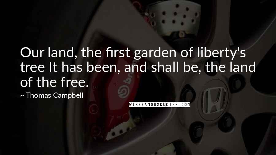 Thomas Campbell Quotes: Our land, the first garden of liberty's tree It has been, and shall be, the land of the free.