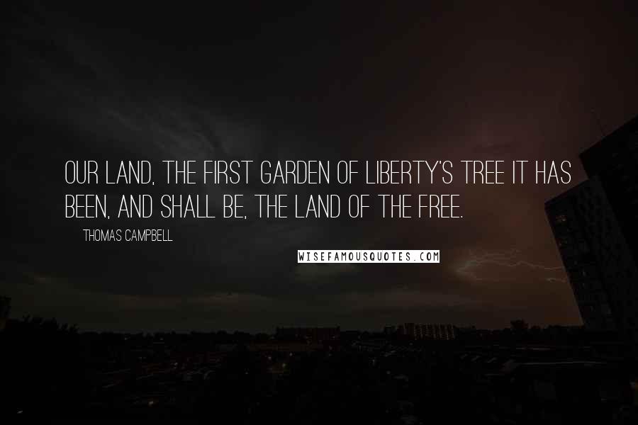 Thomas Campbell Quotes: Our land, the first garden of liberty's tree It has been, and shall be, the land of the free.