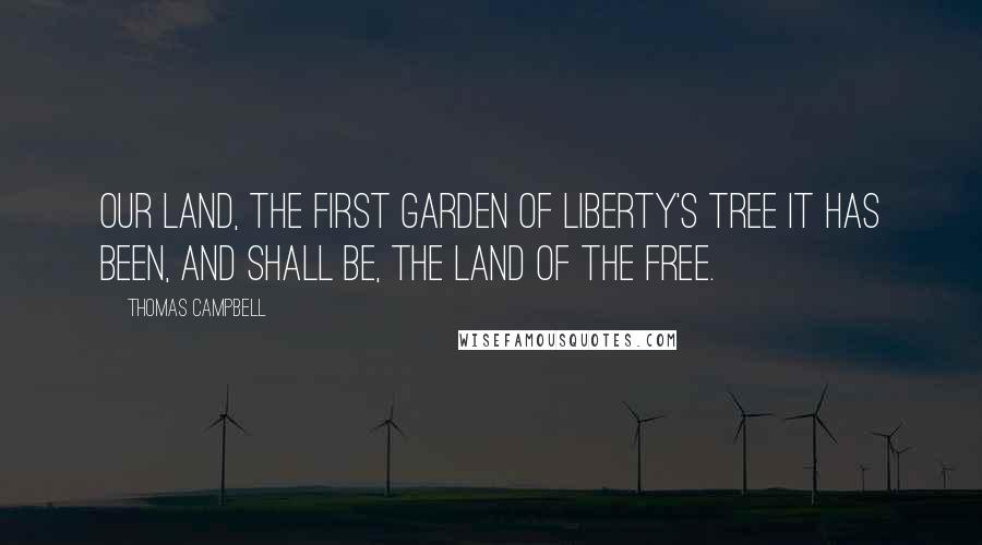 Thomas Campbell Quotes: Our land, the first garden of liberty's tree It has been, and shall be, the land of the free.