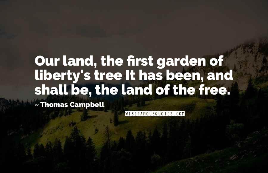 Thomas Campbell Quotes: Our land, the first garden of liberty's tree It has been, and shall be, the land of the free.