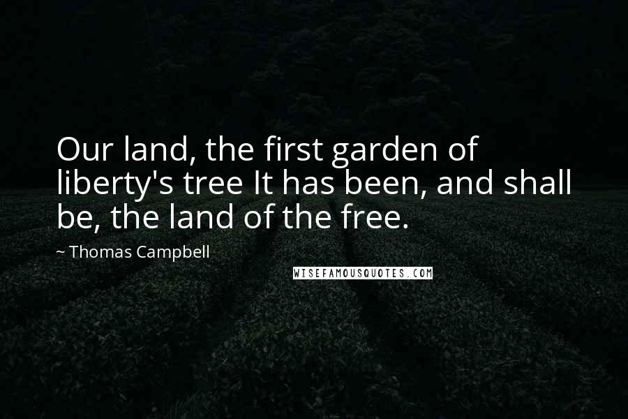 Thomas Campbell Quotes: Our land, the first garden of liberty's tree It has been, and shall be, the land of the free.