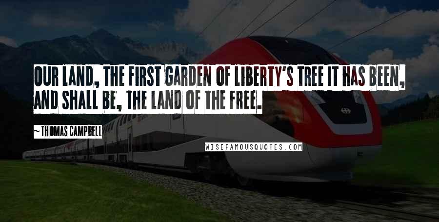 Thomas Campbell Quotes: Our land, the first garden of liberty's tree It has been, and shall be, the land of the free.