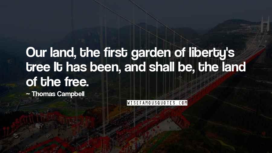 Thomas Campbell Quotes: Our land, the first garden of liberty's tree It has been, and shall be, the land of the free.