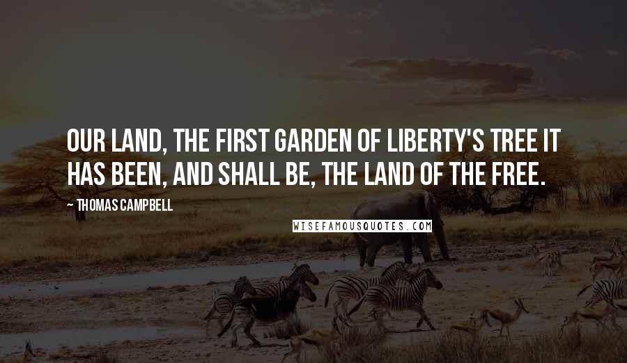 Thomas Campbell Quotes: Our land, the first garden of liberty's tree It has been, and shall be, the land of the free.