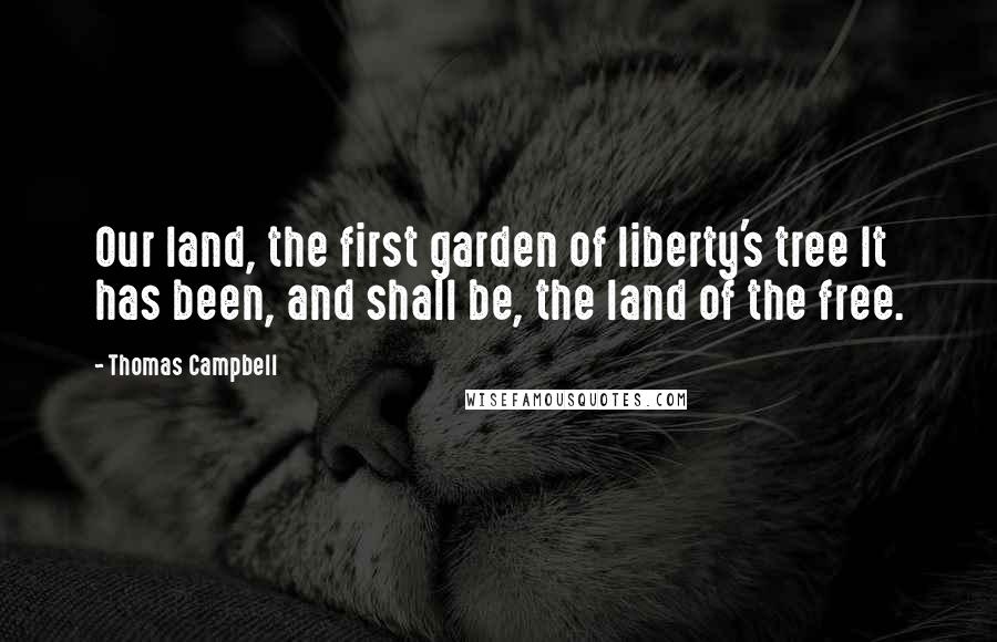 Thomas Campbell Quotes: Our land, the first garden of liberty's tree It has been, and shall be, the land of the free.