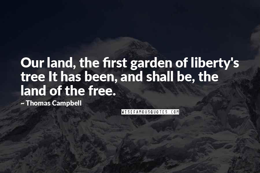 Thomas Campbell Quotes: Our land, the first garden of liberty's tree It has been, and shall be, the land of the free.