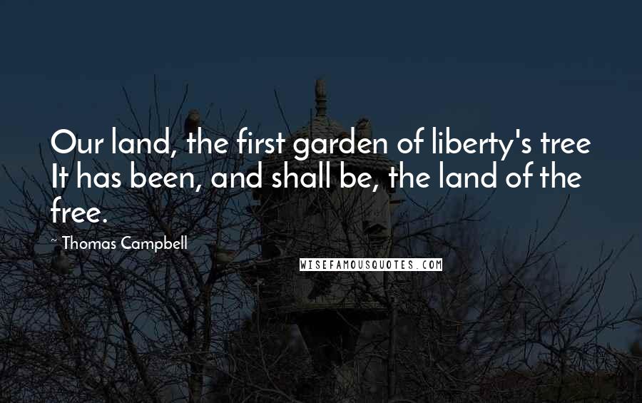 Thomas Campbell Quotes: Our land, the first garden of liberty's tree It has been, and shall be, the land of the free.