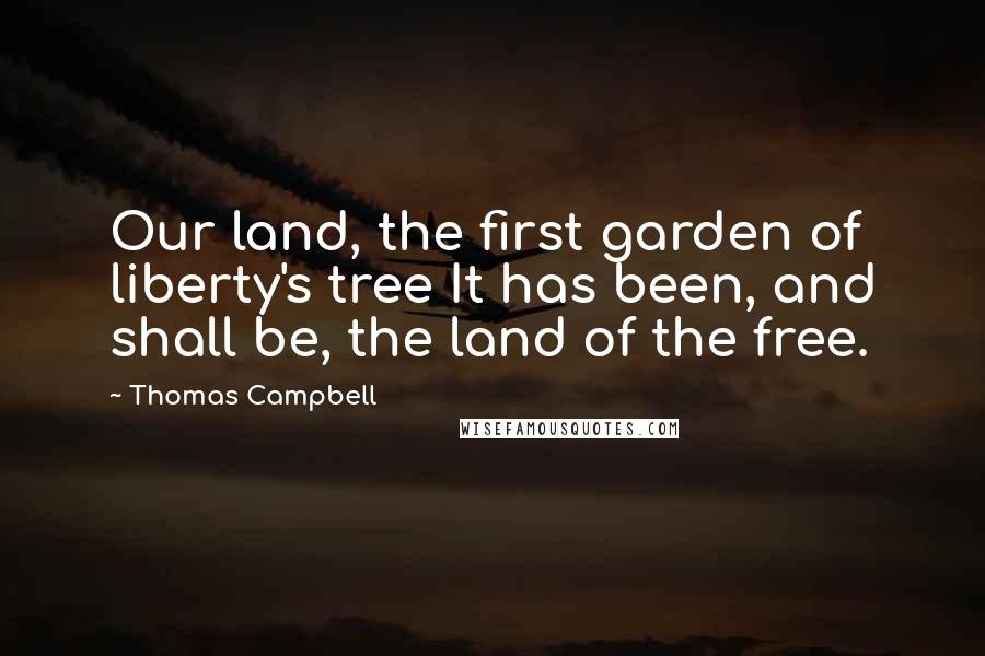 Thomas Campbell Quotes: Our land, the first garden of liberty's tree It has been, and shall be, the land of the free.