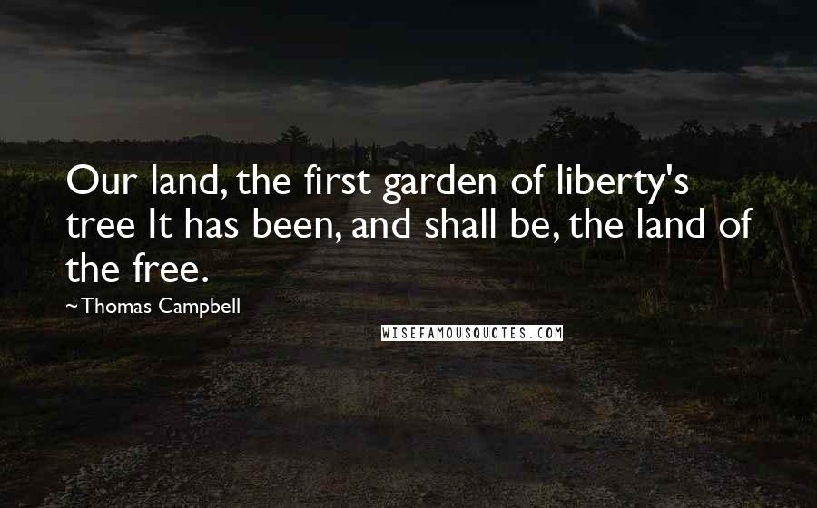 Thomas Campbell Quotes: Our land, the first garden of liberty's tree It has been, and shall be, the land of the free.