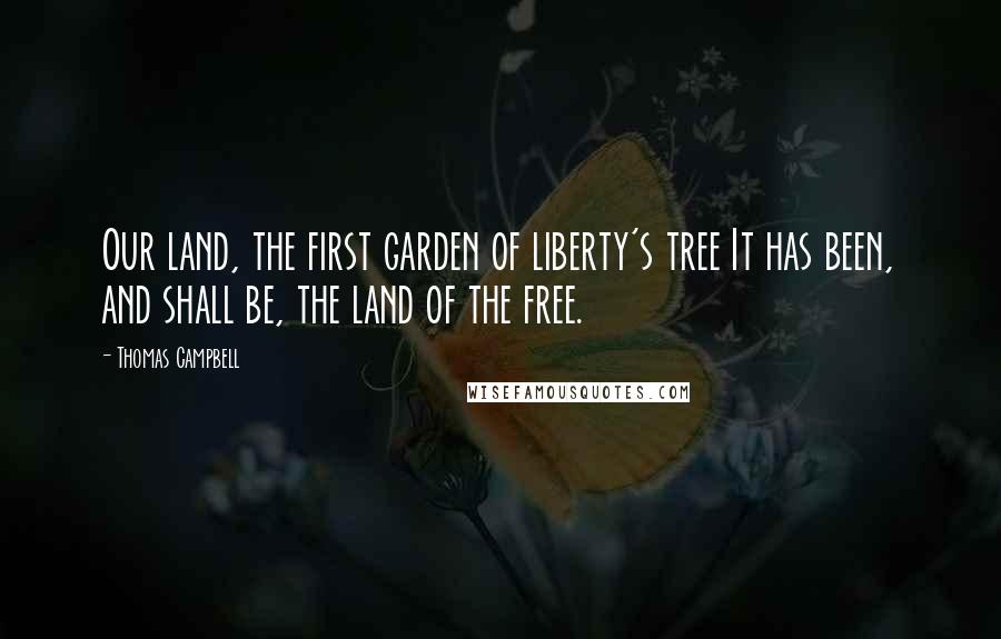 Thomas Campbell Quotes: Our land, the first garden of liberty's tree It has been, and shall be, the land of the free.