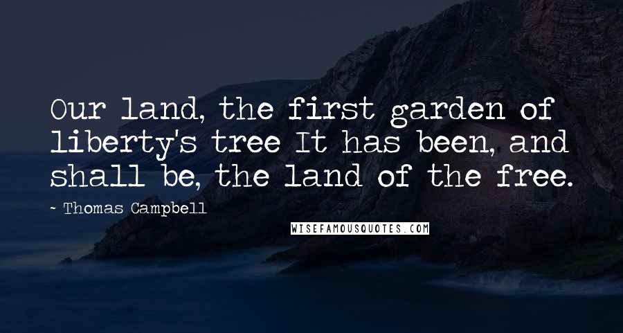 Thomas Campbell Quotes: Our land, the first garden of liberty's tree It has been, and shall be, the land of the free.