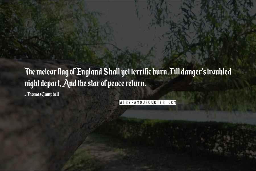 Thomas Campbell Quotes: The meteor flag of England Shall yet terrific burn, Till danger's troubled night depart, And the star of peace return.