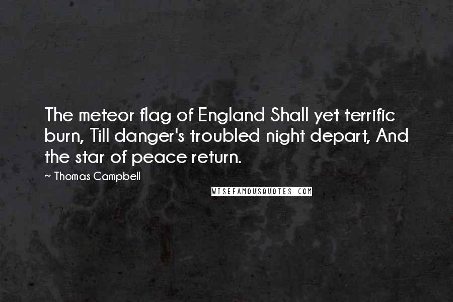 Thomas Campbell Quotes: The meteor flag of England Shall yet terrific burn, Till danger's troubled night depart, And the star of peace return.