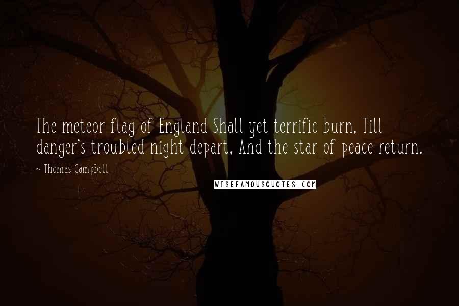 Thomas Campbell Quotes: The meteor flag of England Shall yet terrific burn, Till danger's troubled night depart, And the star of peace return.