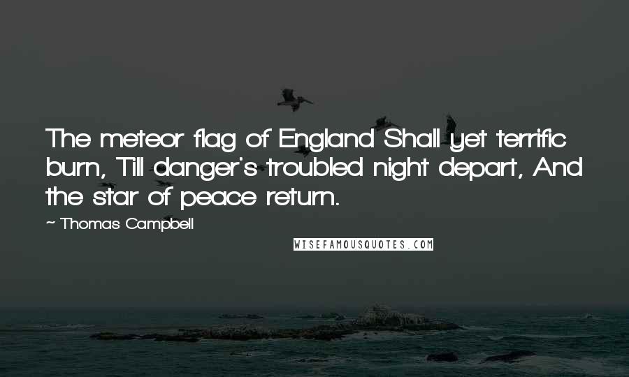 Thomas Campbell Quotes: The meteor flag of England Shall yet terrific burn, Till danger's troubled night depart, And the star of peace return.