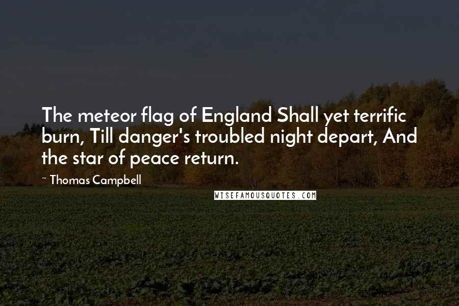 Thomas Campbell Quotes: The meteor flag of England Shall yet terrific burn, Till danger's troubled night depart, And the star of peace return.