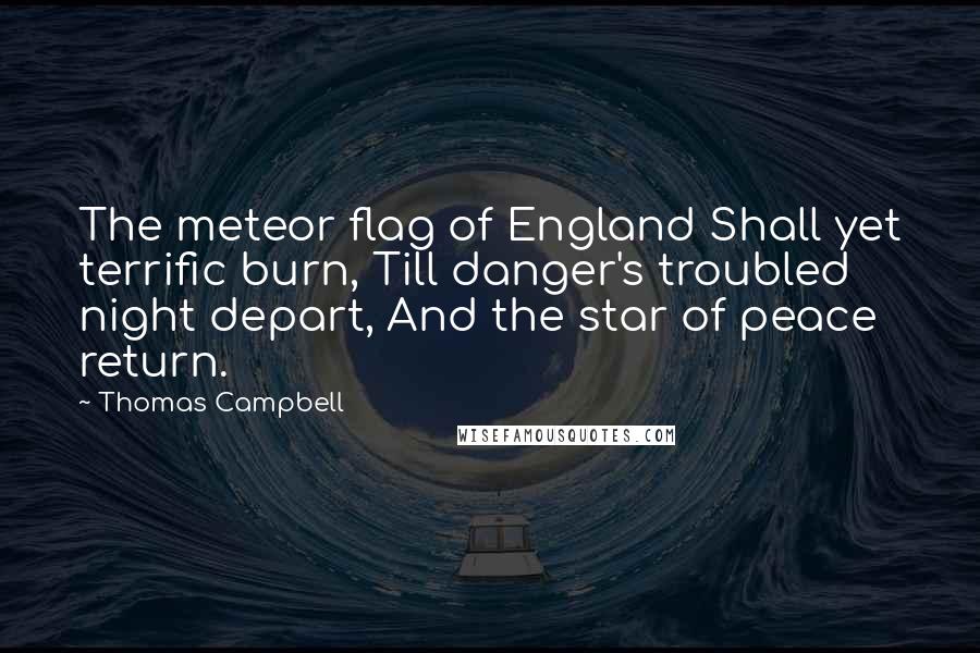 Thomas Campbell Quotes: The meteor flag of England Shall yet terrific burn, Till danger's troubled night depart, And the star of peace return.