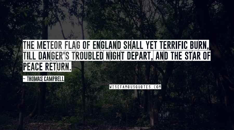 Thomas Campbell Quotes: The meteor flag of England Shall yet terrific burn, Till danger's troubled night depart, And the star of peace return.