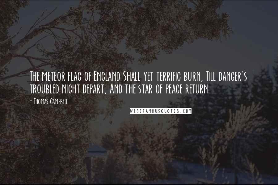 Thomas Campbell Quotes: The meteor flag of England Shall yet terrific burn, Till danger's troubled night depart, And the star of peace return.