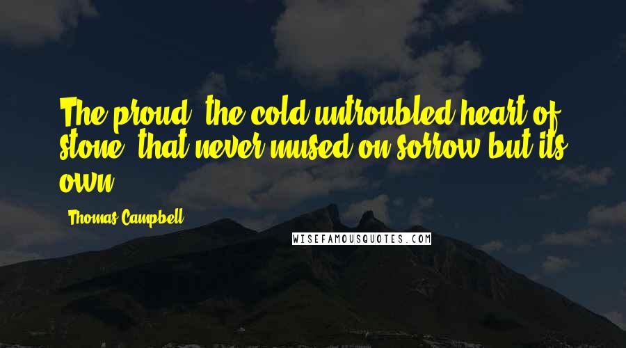 Thomas Campbell Quotes: The proud, the cold untroubled heart of stone, that never mused on sorrow but its own.
