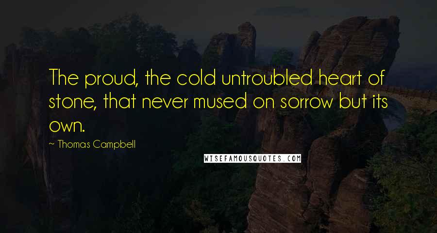 Thomas Campbell Quotes: The proud, the cold untroubled heart of stone, that never mused on sorrow but its own.