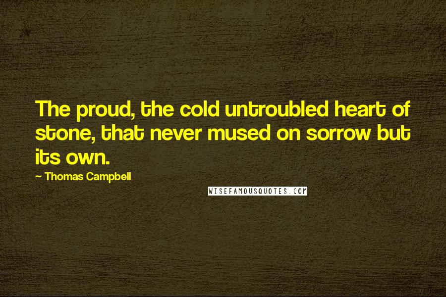 Thomas Campbell Quotes: The proud, the cold untroubled heart of stone, that never mused on sorrow but its own.