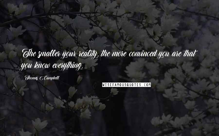 Thomas Campbell Quotes: The smaller your reality, the more convinced you are that you know everything.