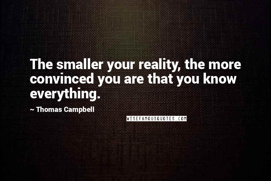 Thomas Campbell Quotes: The smaller your reality, the more convinced you are that you know everything.