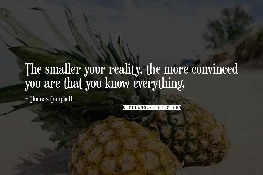 Thomas Campbell Quotes: The smaller your reality, the more convinced you are that you know everything.