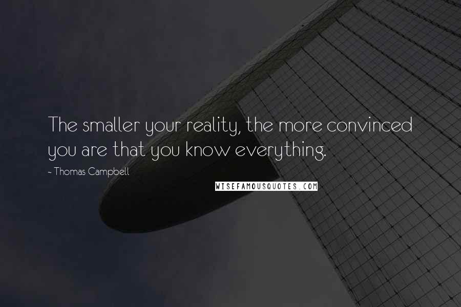 Thomas Campbell Quotes: The smaller your reality, the more convinced you are that you know everything.