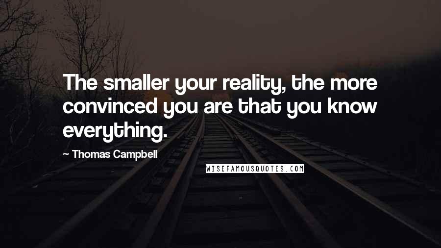 Thomas Campbell Quotes: The smaller your reality, the more convinced you are that you know everything.
