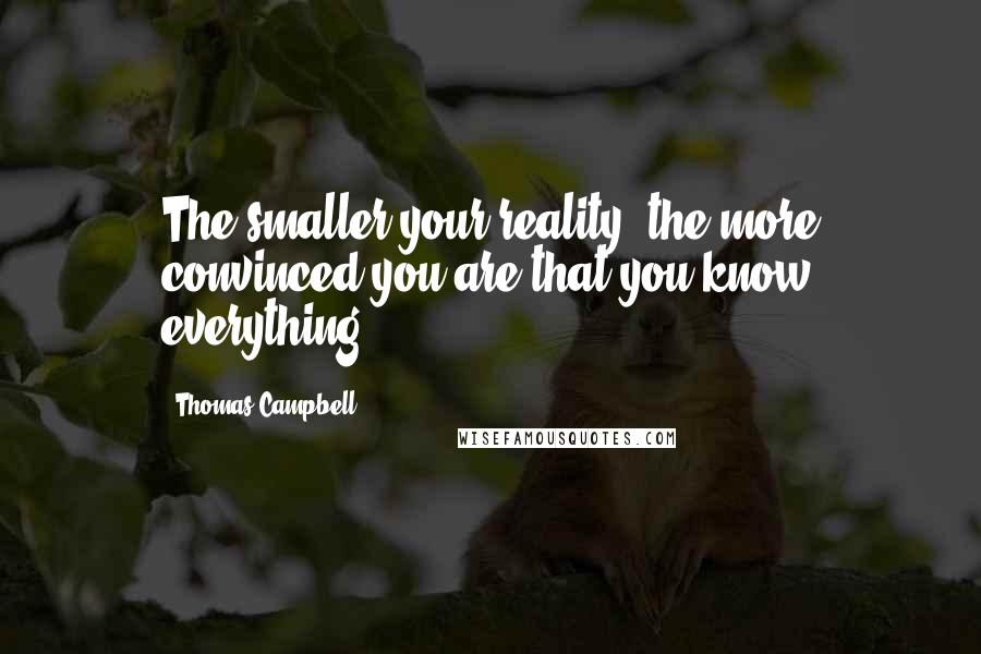 Thomas Campbell Quotes: The smaller your reality, the more convinced you are that you know everything.