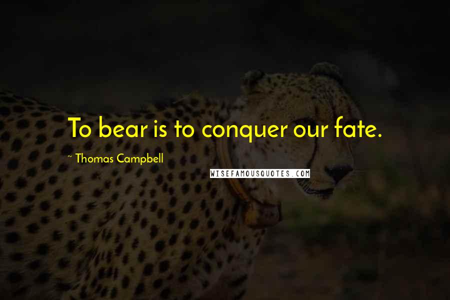 Thomas Campbell Quotes: To bear is to conquer our fate.