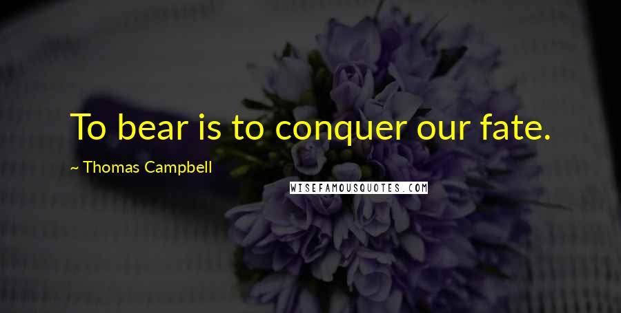 Thomas Campbell Quotes: To bear is to conquer our fate.