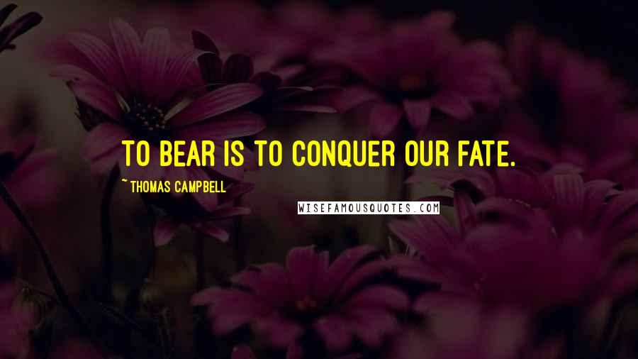 Thomas Campbell Quotes: To bear is to conquer our fate.