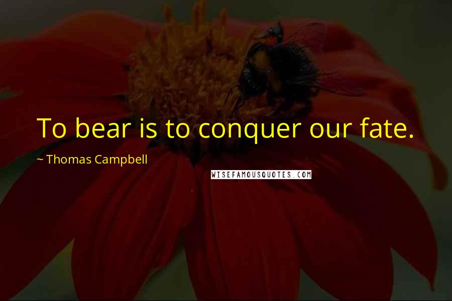 Thomas Campbell Quotes: To bear is to conquer our fate.