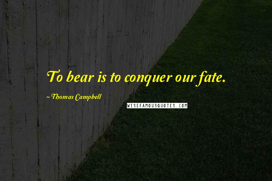 Thomas Campbell Quotes: To bear is to conquer our fate.