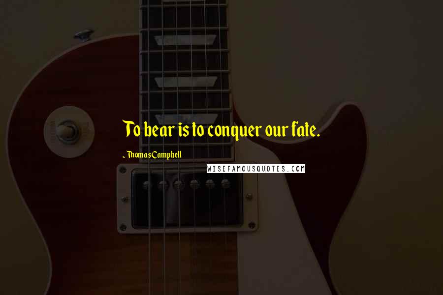 Thomas Campbell Quotes: To bear is to conquer our fate.