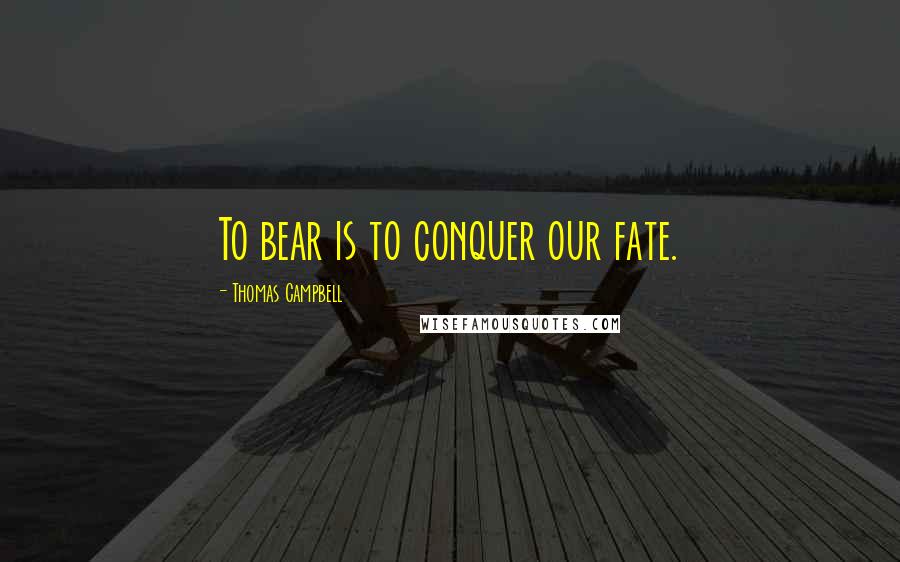 Thomas Campbell Quotes: To bear is to conquer our fate.