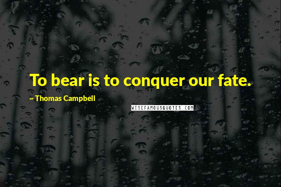 Thomas Campbell Quotes: To bear is to conquer our fate.