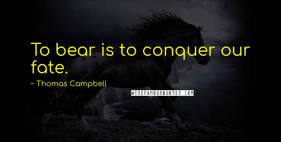 Thomas Campbell Quotes: To bear is to conquer our fate.