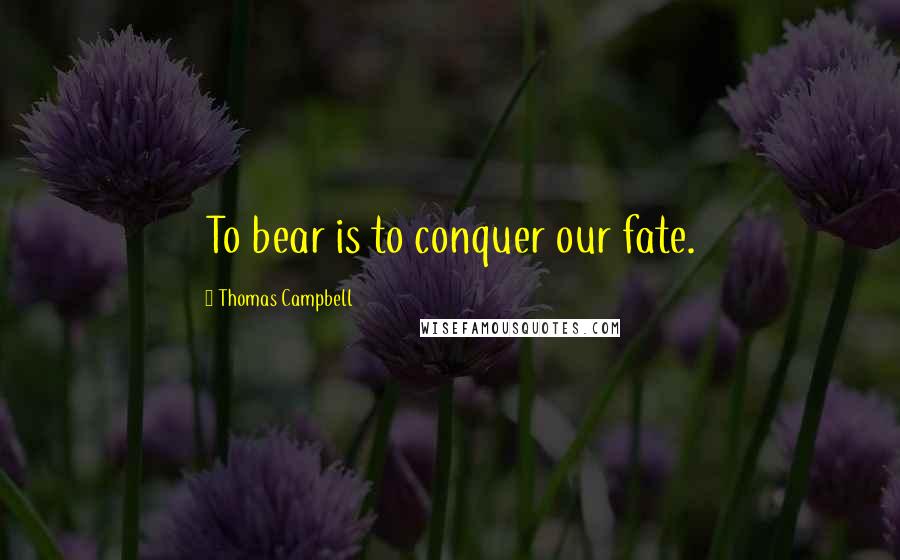 Thomas Campbell Quotes: To bear is to conquer our fate.