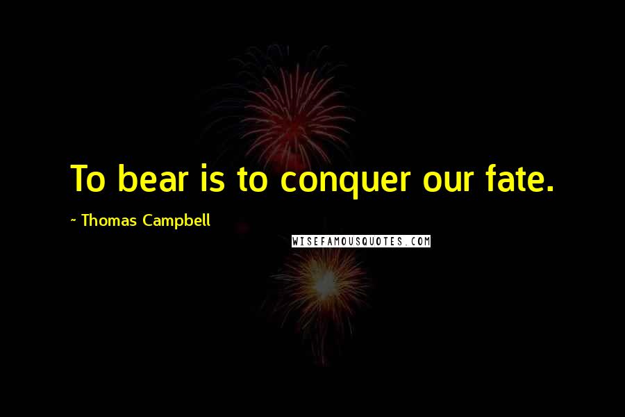 Thomas Campbell Quotes: To bear is to conquer our fate.