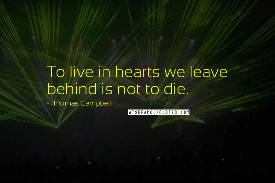 Thomas Campbell Quotes: To live in hearts we leave behind is not to die.