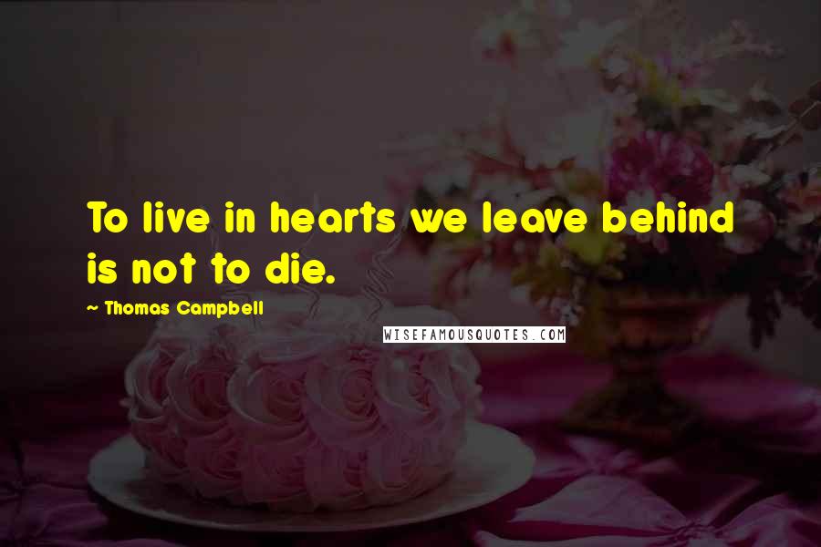 Thomas Campbell Quotes: To live in hearts we leave behind is not to die.