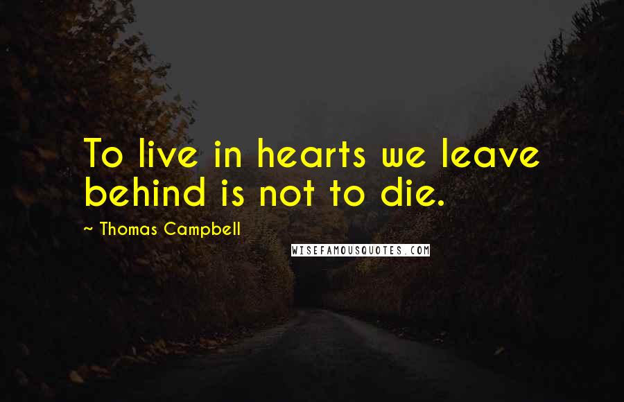 Thomas Campbell Quotes: To live in hearts we leave behind is not to die.