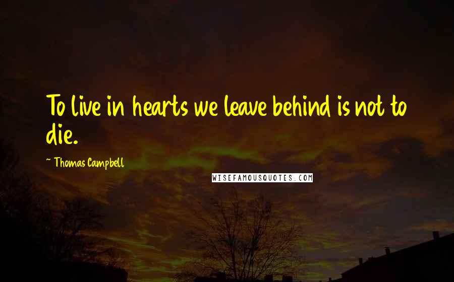 Thomas Campbell Quotes: To live in hearts we leave behind is not to die.