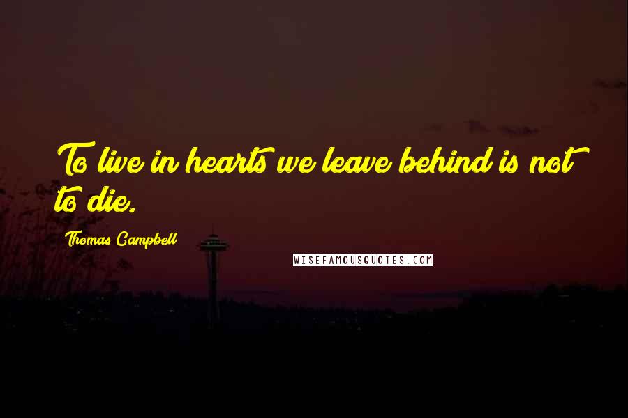 Thomas Campbell Quotes: To live in hearts we leave behind is not to die.