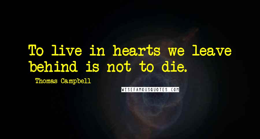 Thomas Campbell Quotes: To live in hearts we leave behind is not to die.