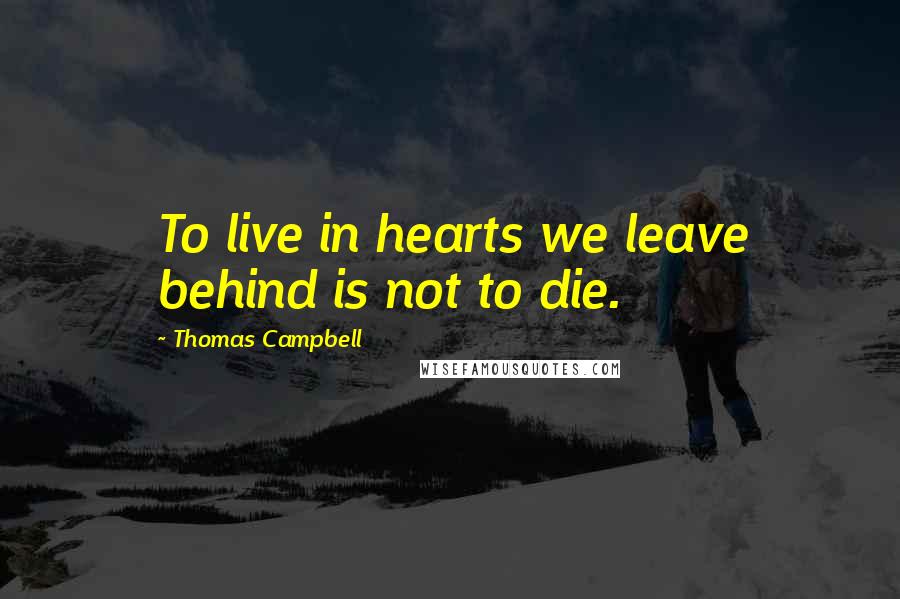 Thomas Campbell Quotes: To live in hearts we leave behind is not to die.